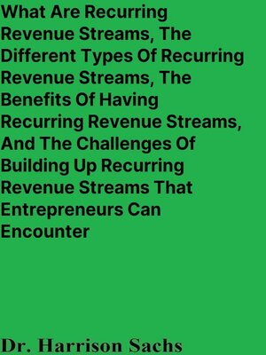 cover image of What Are Recurring Revenue Streams, the Different Types of Recurring Revenue Streams, the Benefits of Having Recurring Revenue Streams, and the Challenges of Building Up Recurring Revenue Streams That Entrepreneurs Can Encounter